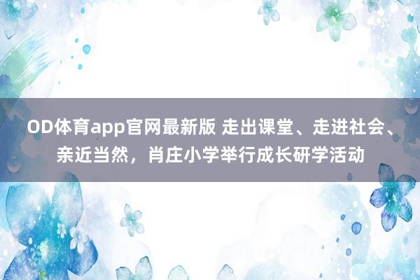 OD体育app官网最新版 走出课堂、走进社会、亲近当然，肖庄小学举行成长研学活动