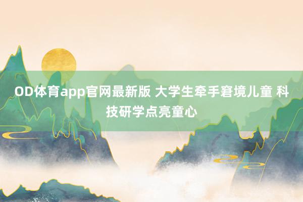 OD体育app官网最新版 大学生牵手窘境儿童 科技研学点亮童心