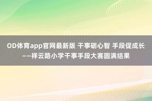 OD体育app官网最新版 干事砺心智 手段促成长——祥云路小学干事手段大赛圆满结果
