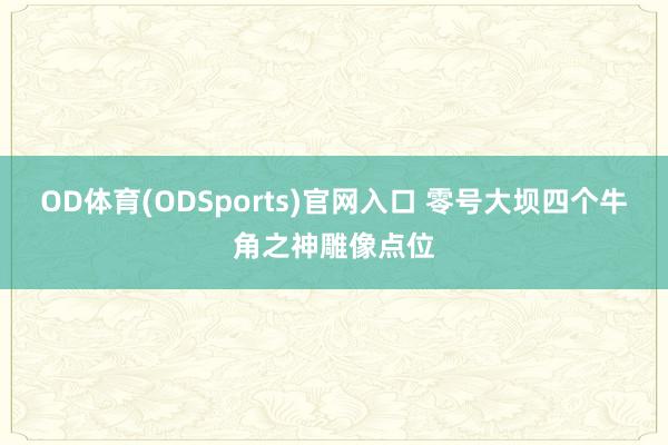 OD体育(ODSports)官网入口 零号大坝四个牛角之神雕像点位