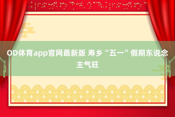 OD体育app官网最新版 寿乡“五一”假期东说念主气旺