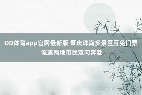 OD体育app官网最新版 肇庆珠海多景区互免门票 诚邀两地市民双向奔赴
