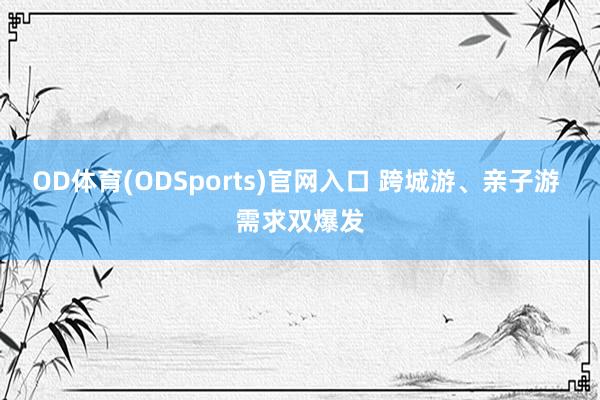 OD体育(ODSports)官网入口 跨城游、亲子游 需求双爆发