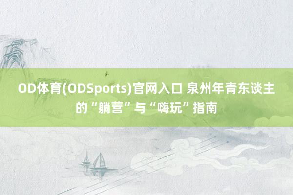 OD体育(ODSports)官网入口 泉州年青东谈主的“躺营”与“嗨玩”指南