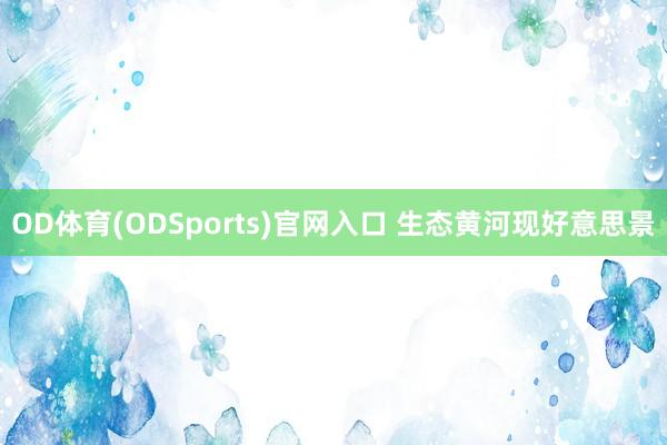 OD体育(ODSports)官网入口 生态黄河现好意思景