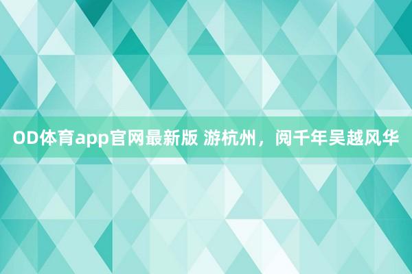 OD体育app官网最新版 游杭州，阅千年吴越风华