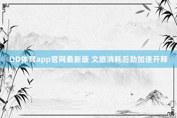 OD体育app官网最新版 文旅消耗后劲加速开释