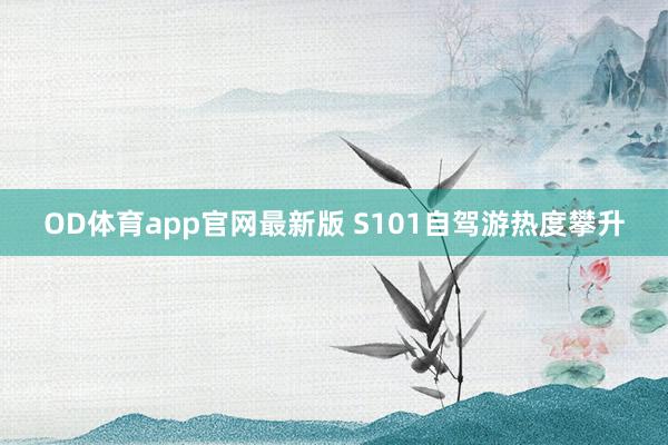 OD体育app官网最新版 S101自驾游热度攀升