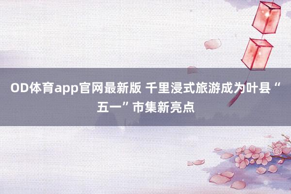 OD体育app官网最新版 千里浸式旅游成为叶县“五一”市集新亮点
