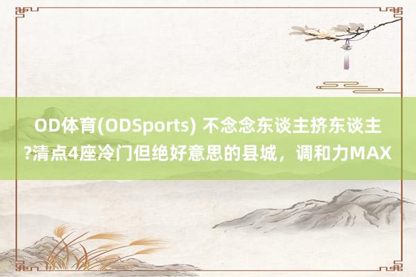 OD体育(ODSports) 不念念东谈主挤东谈主?清点4座冷门但绝好意思的县城，调和力MAX