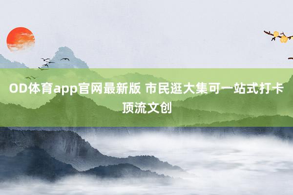 OD体育app官网最新版 市民逛大集可一站式打卡顶流文创