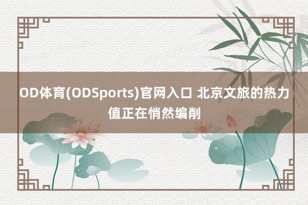 OD体育(ODSports)官网入口 北京文旅的热力值正在悄然编削