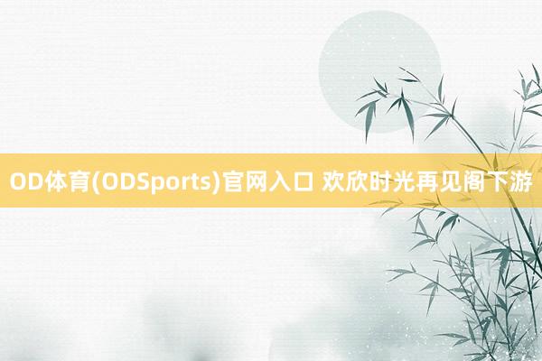 OD体育(ODSports)官网入口 欢欣时光再见阁下游