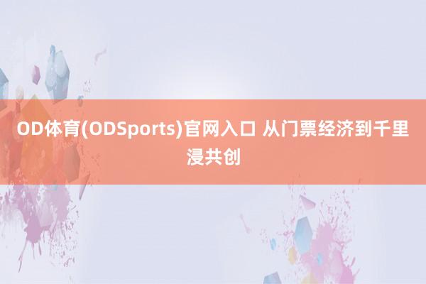 OD体育(ODSports)官网入口 从门票经济到千里浸共创