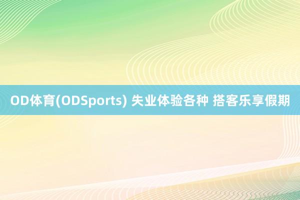 OD体育(ODSports) 失业体验各种 搭客乐享假期