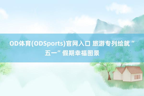 OD体育(ODSports)官网入口 旅游专列绘就“五一”假期幸福图景