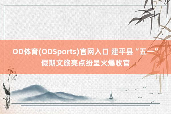 OD体育(ODSports)官网入口 建平县“五一”假期文旅亮点纷呈火爆收官
