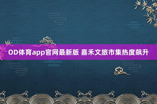 OD体育app官网最新版 嘉禾文旅市集热度飙升
