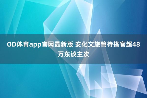 OD体育app官网最新版 安化文旅管待搭客超48万东谈主次