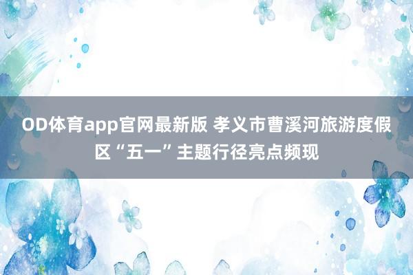 OD体育app官网最新版 孝义市曹溪河旅游度假区“五一”主题行径亮点频现