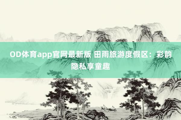 OD体育app官网最新版 田雨旅游度假区:彩韵隐私享童趣