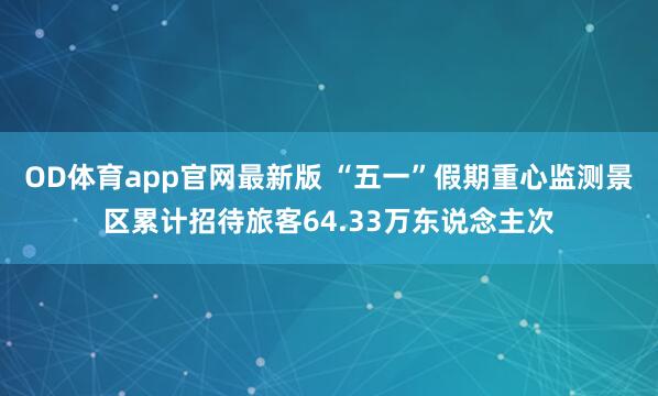 OD体育app官网最新版 “五一”假期重心监测景区累计招待旅客64.33万东说念主次