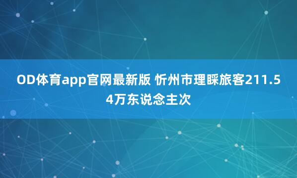 OD体育app官网最新版 忻州市理睬旅客211.54万东说念主次
