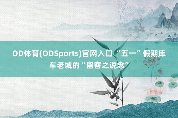 OD体育(ODSports)官网入口 “五一”假期库车老城的“留客之说念”