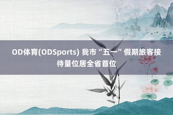 OD体育(ODSports) 我市“五一”假期旅客接待量位居全省首位