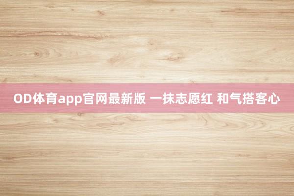 OD体育app官网最新版 一抹志愿红 和气搭客心