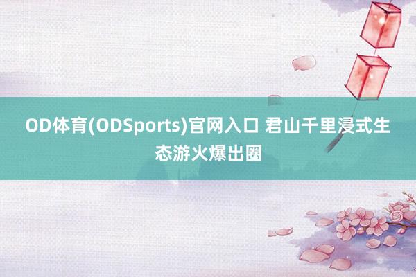 OD体育(ODSports)官网入口 君山千里浸式生态游火爆出圈