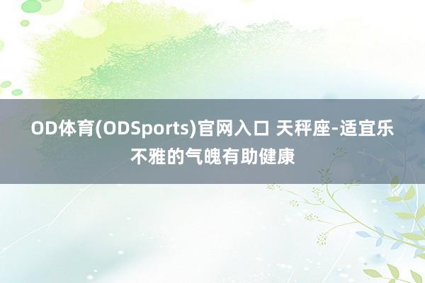 OD体育(ODSports)官网入口 天秤座-适宜乐不雅的气魄有助健康