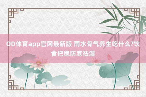 OD体育app官网最新版 雨水骨气养生吃什么?饮食把稳防寒祛湿