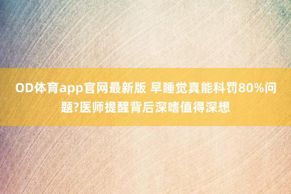OD体育app官网最新版 早睡觉真能科罚80%问题?医师提醒背后深嗜值得深想