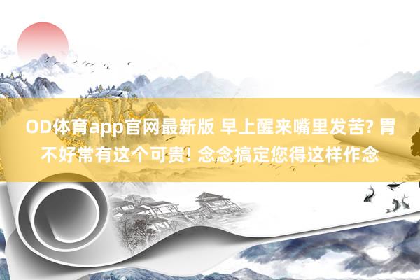 OD体育app官网最新版 早上醒来嘴里发苦? 胃不好常有这个可贵! 念念搞定您得这样作念