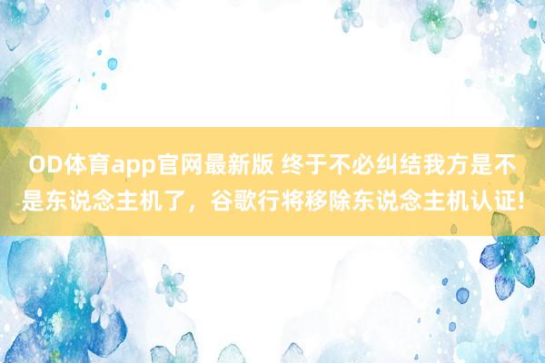 OD体育app官网最新版 终于不必纠结我方是不是东说念主机了，谷歌行将移除东说念主机认证!