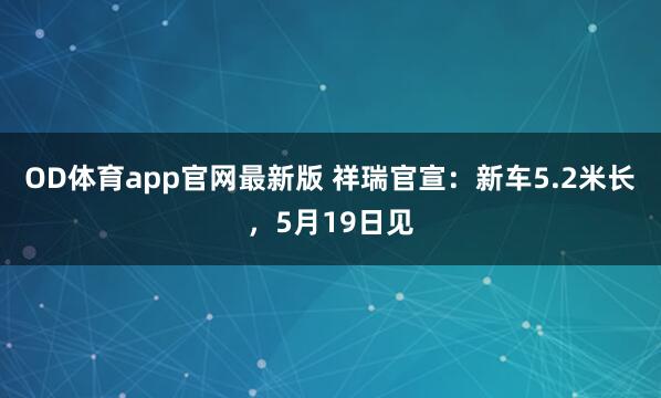 OD体育app官网最新版 祥瑞官宣：新车5.2米长，5月19日见