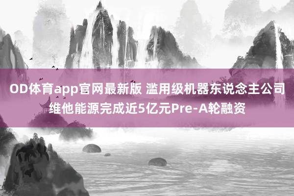 OD体育app官网最新版 滥用级机器东说念主公司维他能源完成近5亿元Pre-A轮融资