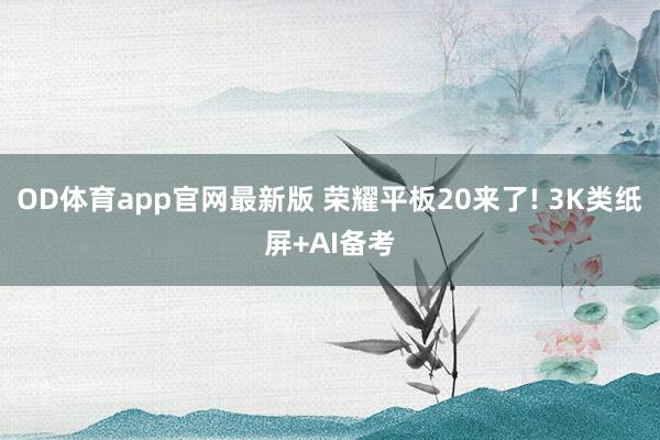 OD体育app官网最新版 荣耀平板20来了! 3K类纸屏+AI备考