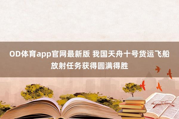 OD体育app官网最新版 我国天舟十号货运飞船放射任务获得圆满得胜