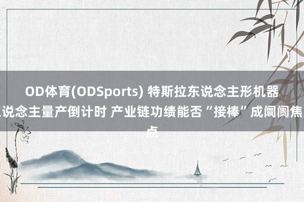 OD体育(ODSports) 特斯拉东说念主形机器东说念主量产倒计时 产业链功绩能否“接棒”成阛阓焦点
