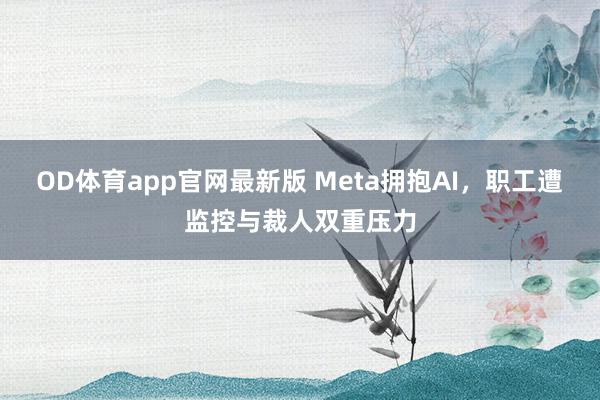 OD体育app官网最新版 Meta拥抱AI，职工遭监控与裁人双重压力