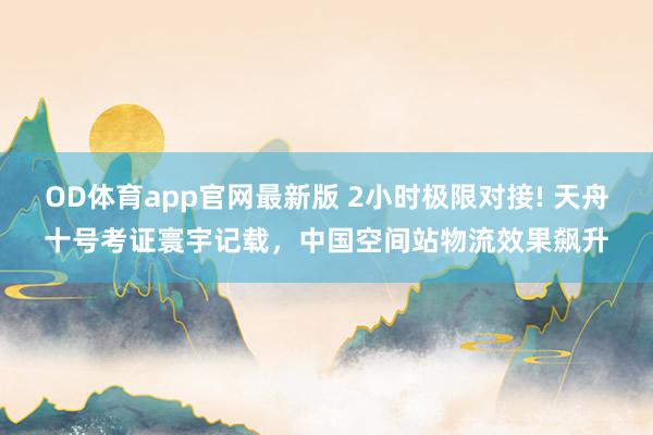 OD体育app官网最新版 2小时极限对接! 天舟十号考证寰宇记载，中国空间站物流效果飙升