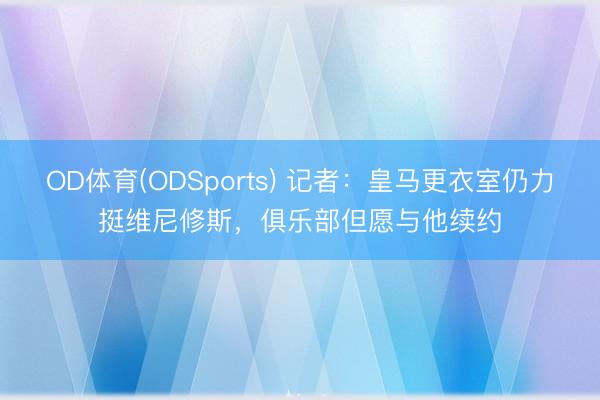OD体育(ODSports) 记者：皇马更衣室仍力挺维尼修斯，俱乐部但愿与他续约