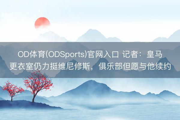 OD体育(ODSports)官网入口 记者：皇马更衣室仍力挺维尼修斯，俱乐部但愿与他续约
