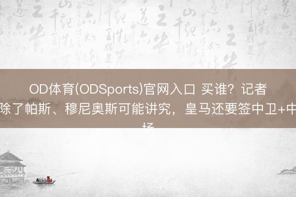 OD体育(ODSports)官网入口 买谁？记者：除了帕斯、穆尼奥斯可能讲究，皇马还要签中卫+中场