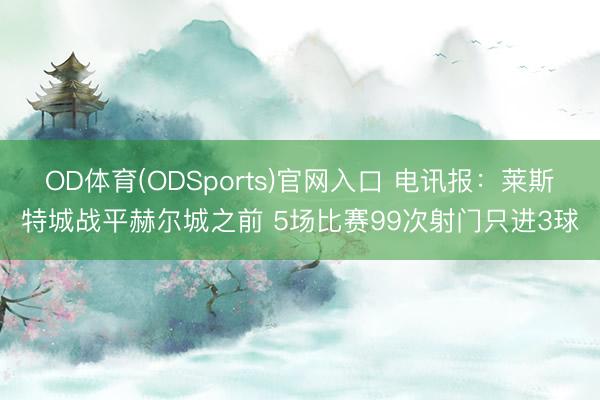 OD体育(ODSports)官网入口 电讯报：莱斯特城战平赫尔城之前 5场比赛99次射门只进3球