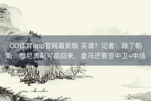 OD体育app官网最新版 买谁？记者：除了帕斯、穆尼奥斯可能回来，皇马还要签中卫+中场