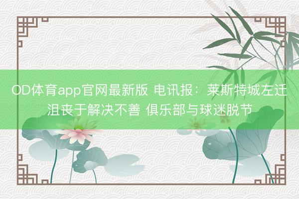 OD体育app官网最新版 电讯报：莱斯特城左迁沮丧于解决不善 俱乐部与球迷脱节