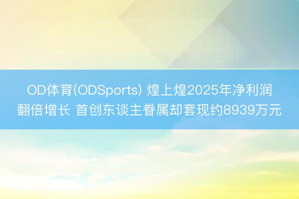 OD体育(ODSports) 煌上煌2025年净利润翻倍增长 首创东谈主眷属却套现约8939万元